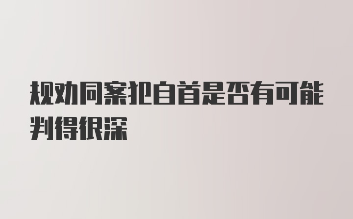 规劝同案犯自首是否有可能判得很深