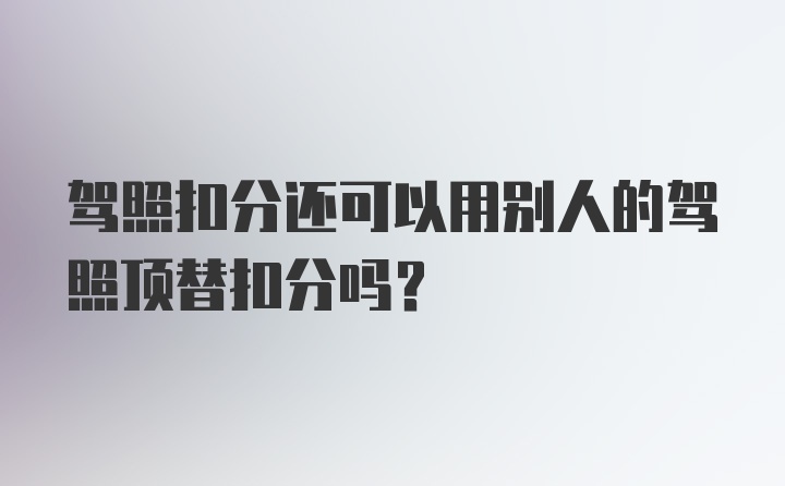 驾照扣分还可以用别人的驾照顶替扣分吗？