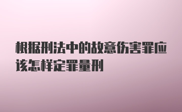 根据刑法中的故意伤害罪应该怎样定罪量刑