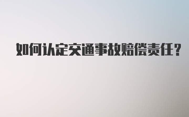 如何认定交通事故赔偿责任？