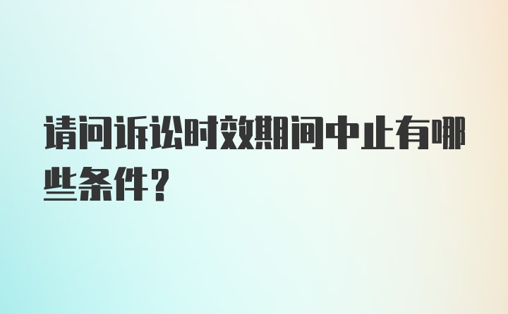 请问诉讼时效期间中止有哪些条件？