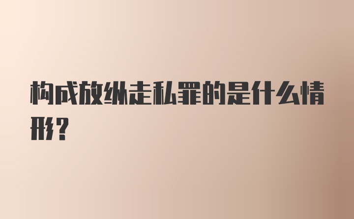 构成放纵走私罪的是什么情形?