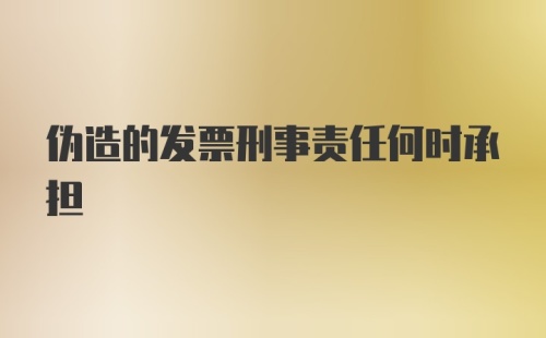 伪造的发票刑事责任何时承担