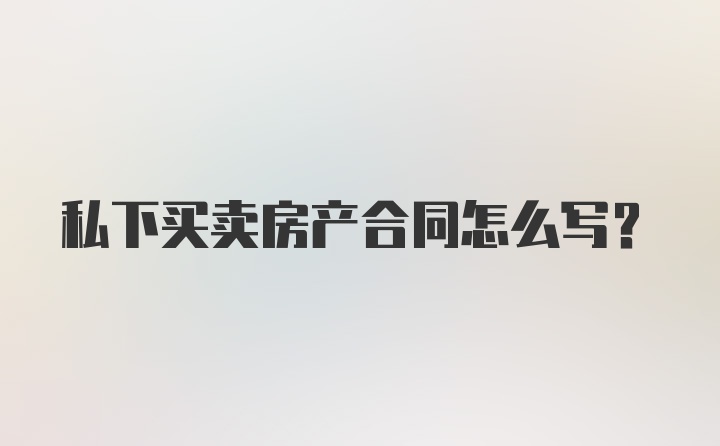 私下买卖房产合同怎么写？