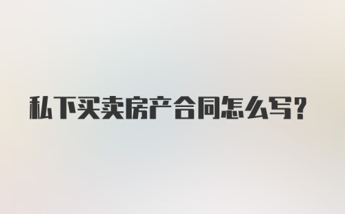 私下买卖房产合同怎么写？