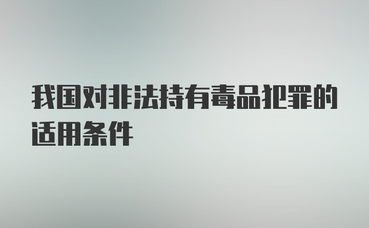 我国对非法持有毒品犯罪的适用条件