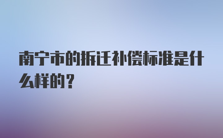 南宁市的拆迁补偿标准是什么样的？