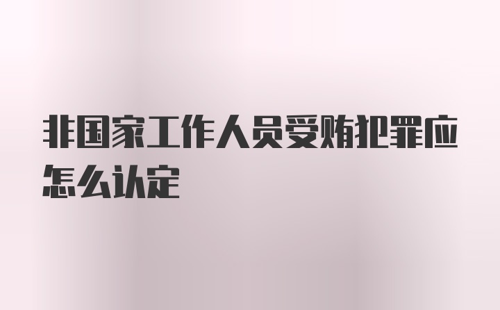 非国家工作人员受贿犯罪应怎么认定