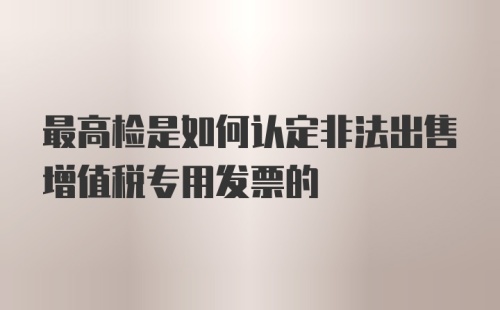 最高检是如何认定非法出售增值税专用发票的