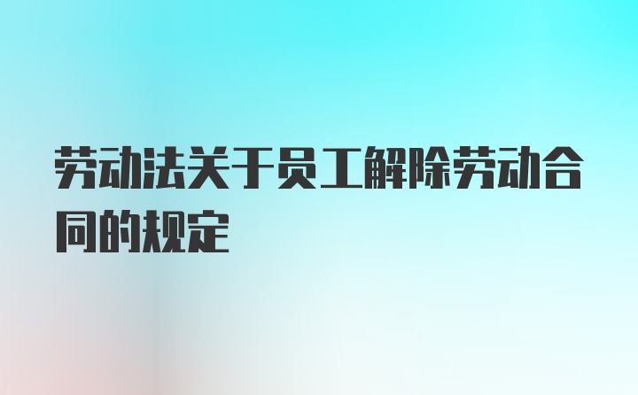 劳动法关于员工解除劳动合同的规定