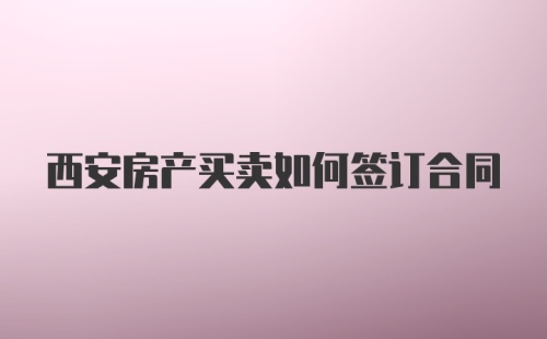 西安房产买卖如何签订合同