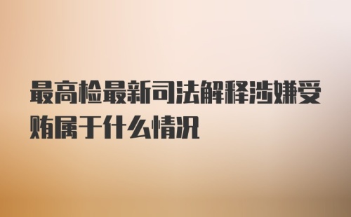 最高检最新司法解释涉嫌受贿属于什么情况