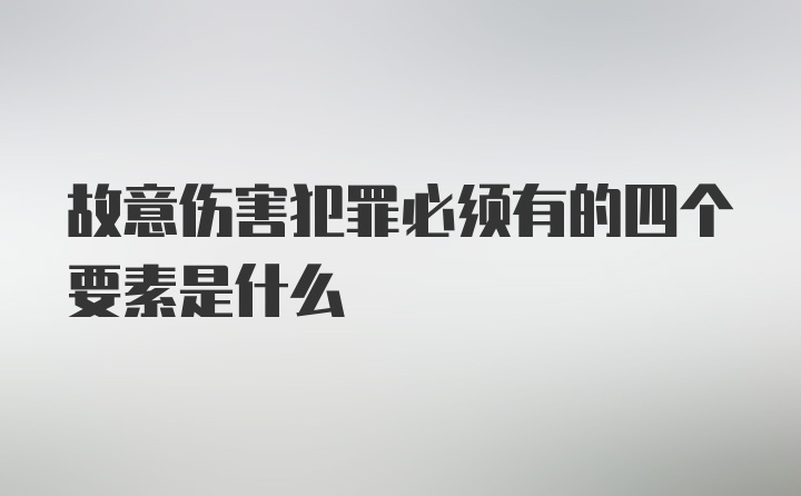 故意伤害犯罪必须有的四个要素是什么