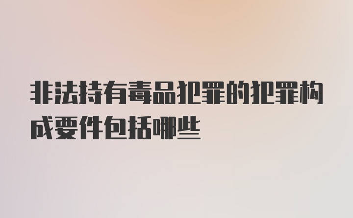 非法持有毒品犯罪的犯罪构成要件包括哪些