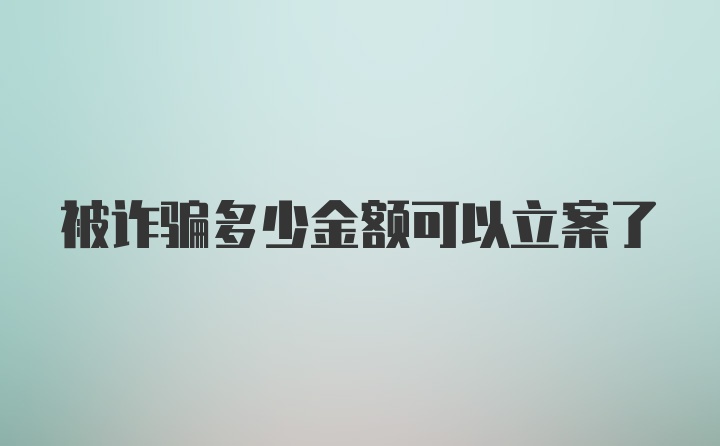 被诈骗多少金额可以立案了