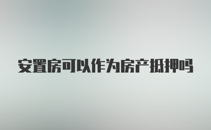 安置房可以作为房产抵押吗