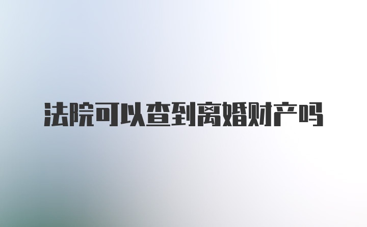 法院可以查到离婚财产吗