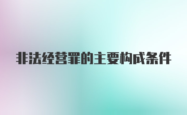 非法经营罪的主要构成条件