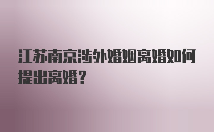 江苏南京涉外婚姻离婚如何提出离婚？