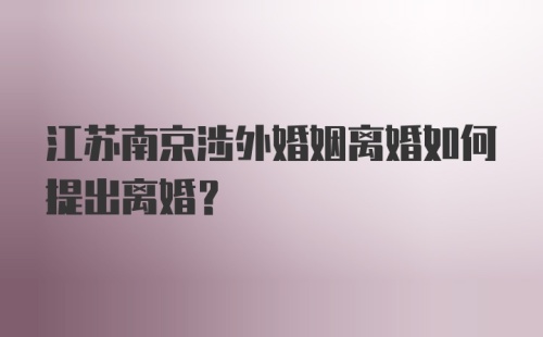 江苏南京涉外婚姻离婚如何提出离婚？