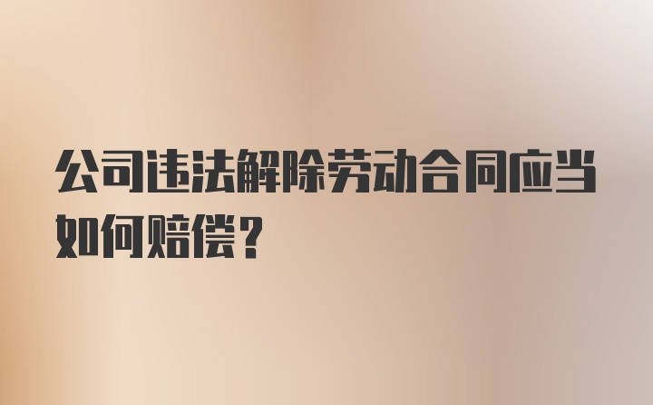 公司违法解除劳动合同应当如何赔偿？