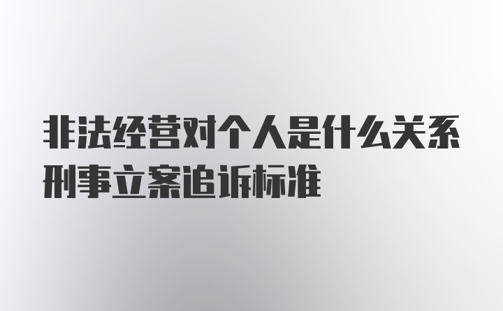 非法经营对个人是什么关系刑事立案追诉标准