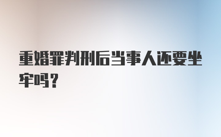 重婚罪判刑后当事人还要坐牢吗?