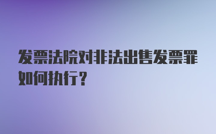 发票法院对非法出售发票罪如何执行？