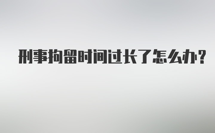 刑事拘留时间过长了怎么办？