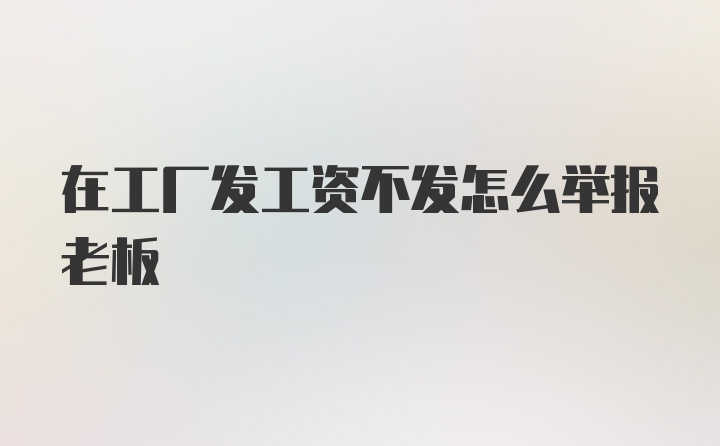 在工厂发工资不发怎么举报老板