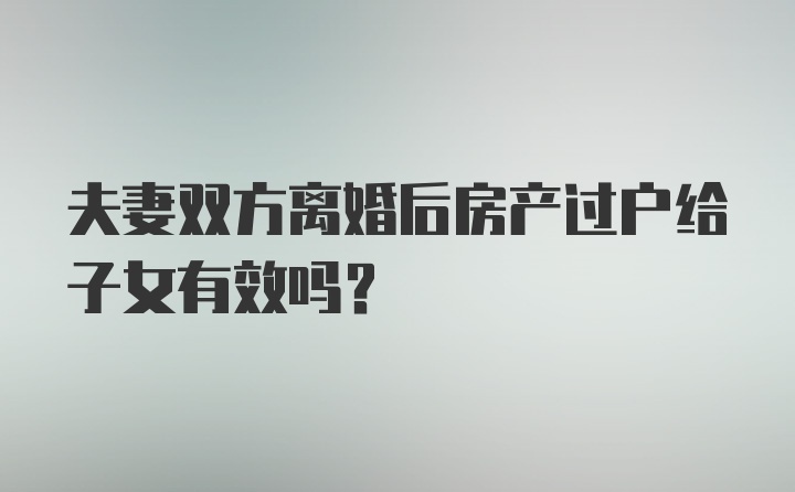 夫妻双方离婚后房产过户给子女有效吗？