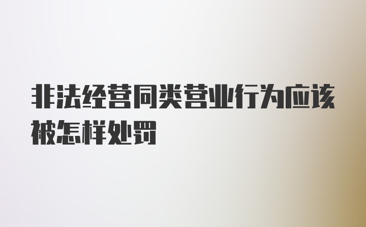 非法经营同类营业行为应该被怎样处罚