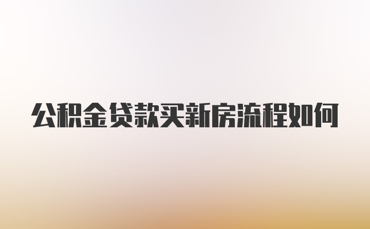 公积金贷款买新房流程如何