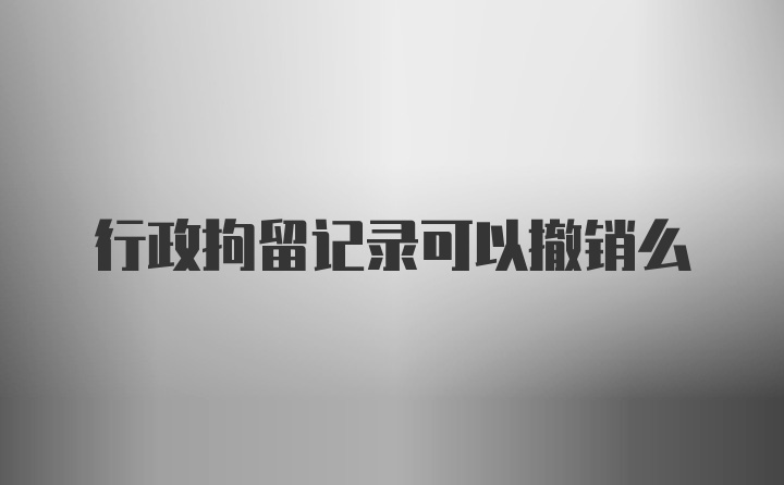 行政拘留记录可以撤销么