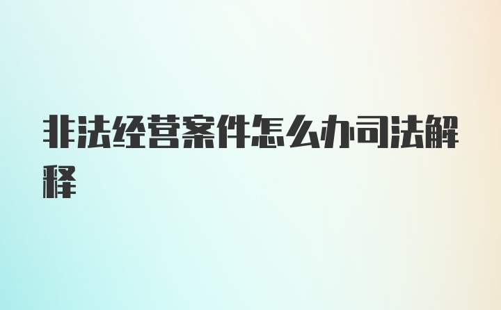 非法经营案件怎么办司法解释