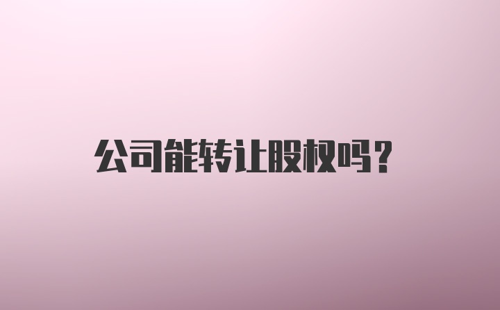 公司能转让股权吗?