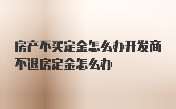 房产不买定金怎么办开发商不退房定金怎么办