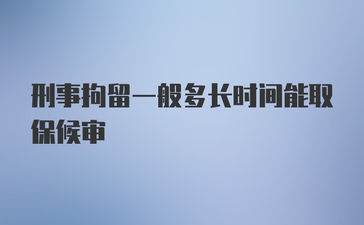 刑事拘留一般多长时间能取保候审