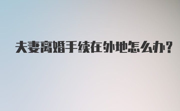 夫妻离婚手续在外地怎么办？