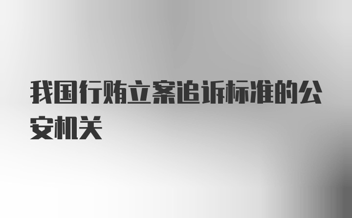 我国行贿立案追诉标准的公安机关