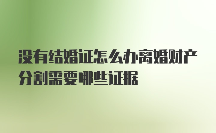 没有结婚证怎么办离婚财产分割需要哪些证据