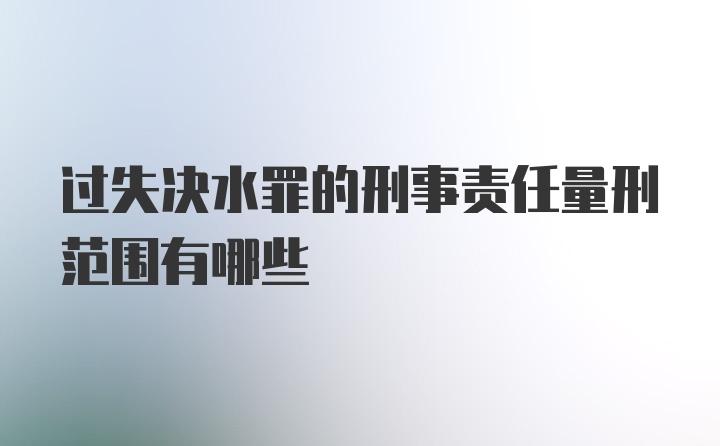 过失决水罪的刑事责任量刑范围有哪些