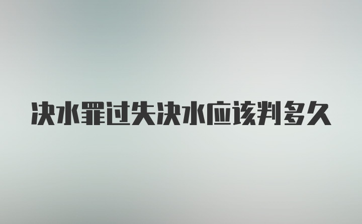 决水罪过失决水应该判多久