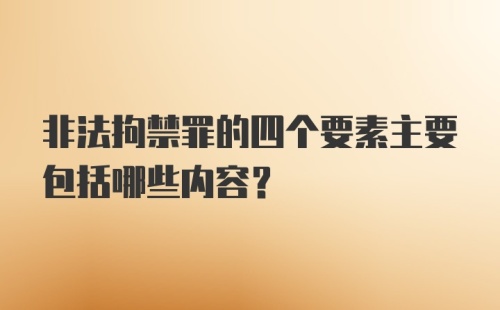 非法拘禁罪的四个要素主要包括哪些内容？