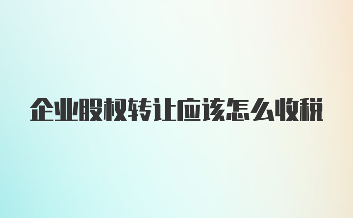 企业股权转让应该怎么收税