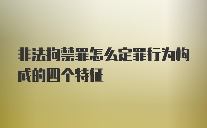 非法拘禁罪怎么定罪行为构成的四个特征