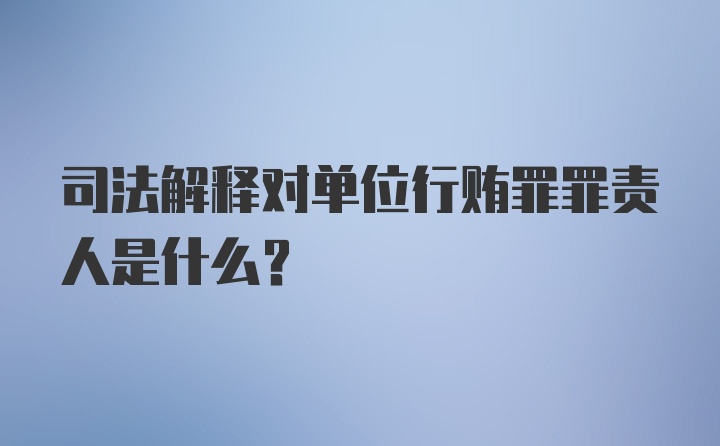 司法解释对单位行贿罪罪责人是什么？