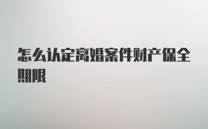 怎么认定离婚案件财产保全期限