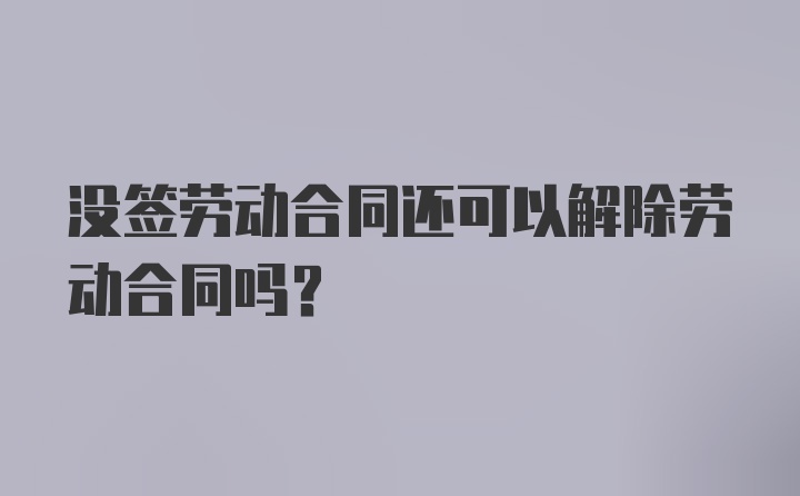 没签劳动合同还可以解除劳动合同吗？