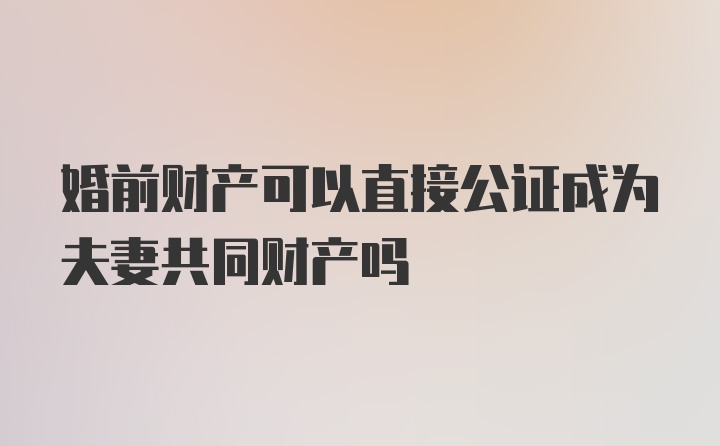 婚前财产可以直接公证成为夫妻共同财产吗